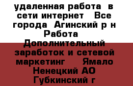 удаленная работа  в сети интернет - Все города, Агинский р-н Работа » Дополнительный заработок и сетевой маркетинг   . Ямало-Ненецкий АО,Губкинский г.